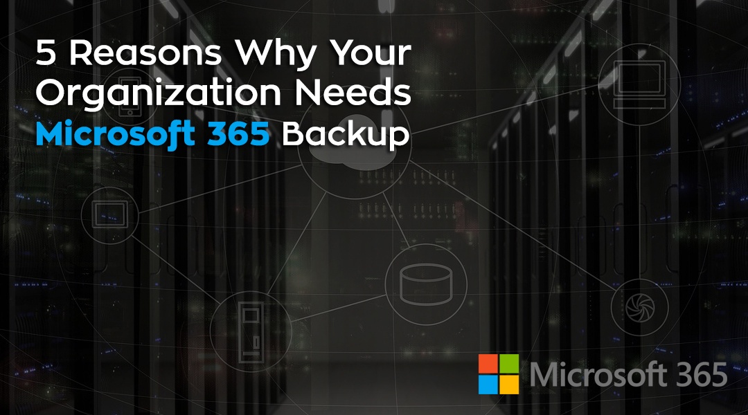 5 Reasons Why Your Organization Needs Microsoft 365 Backup