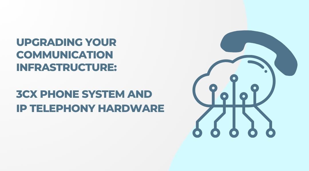 Upgrading Your Communication Infrastructure with 3CX Phone System and IP Telephony Hardware 
