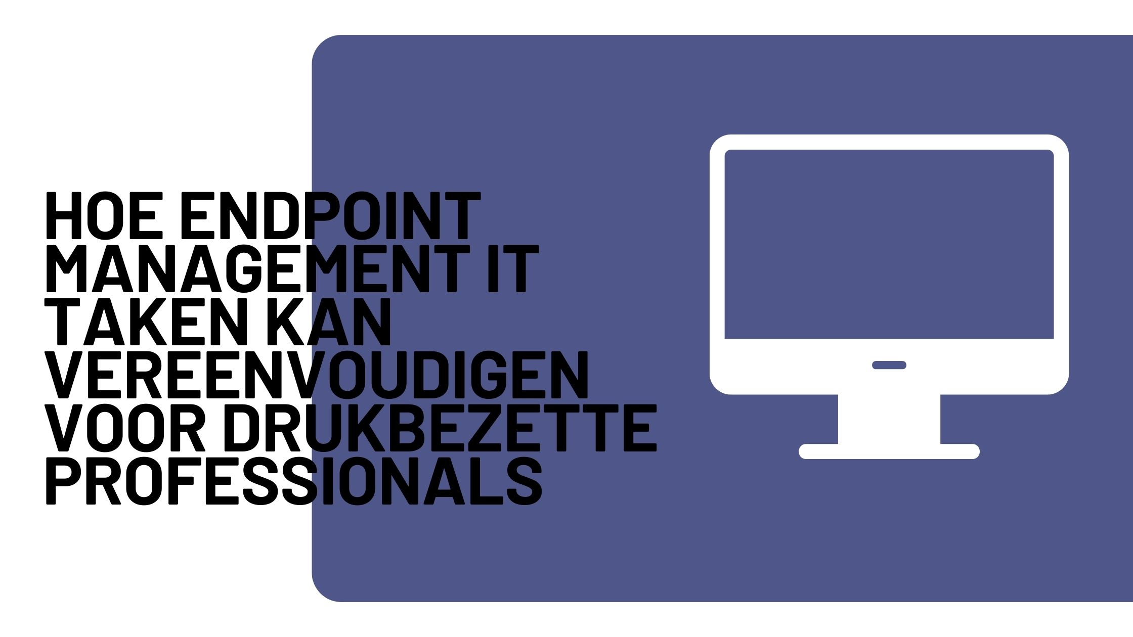 Hoe endpoint management IT taken kan vereenvoudigen voor drukbezette professionals